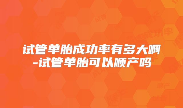 试管单胎成功率有多大啊-试管单胎可以顺产吗