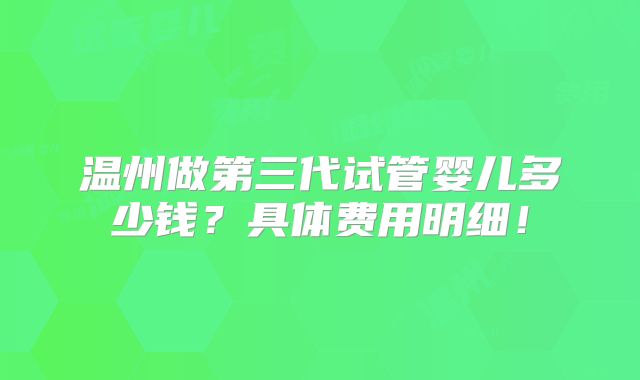 温州做第三代试管婴儿多少钱?具体费用明细!