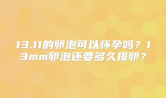13.11的卵泡可以怀孕吗?13mm卵泡还要多久排卵?