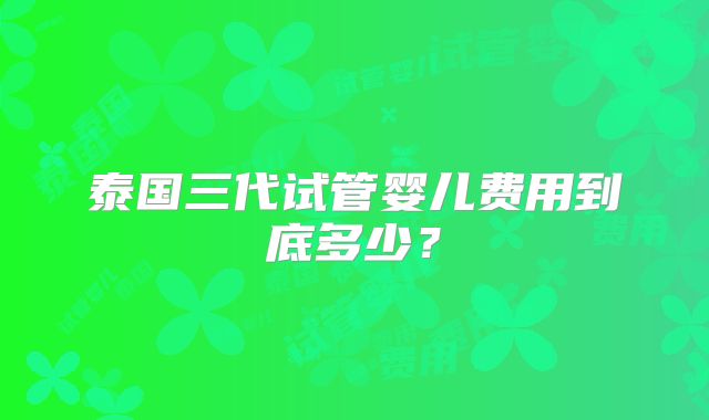 泰国三代试管婴儿费用到底多少？