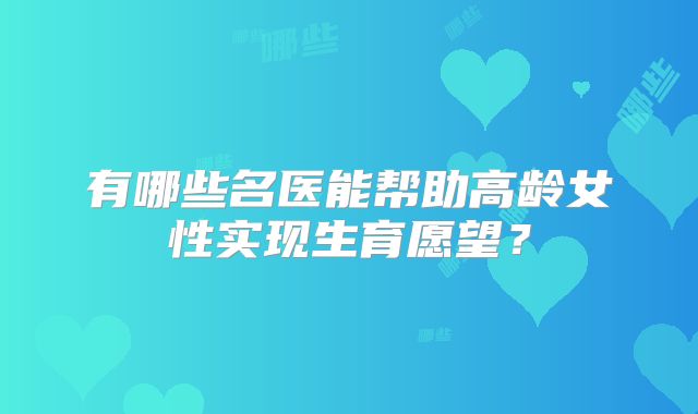 有哪些名医能帮助高龄女性实现生育愿望？