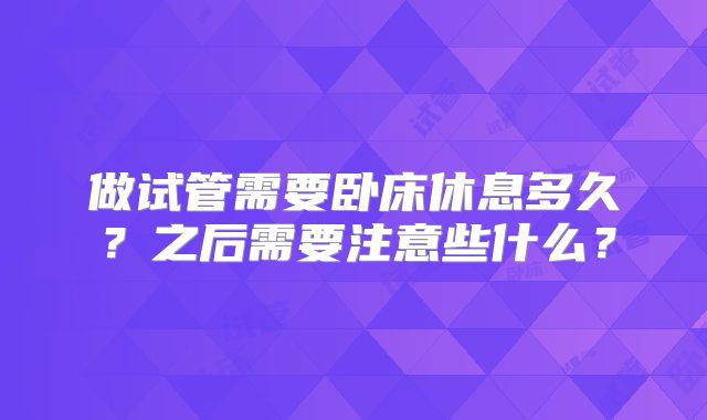做试管需要卧床休息多久？之后需要注意些什么？