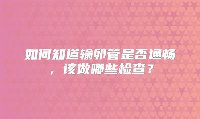 如何知道输卵管是否通畅，该做哪些检查？