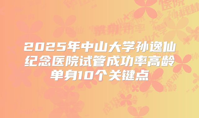 2025年中山大学孙逸仙纪念医院试管成功率高龄单身10个关键点