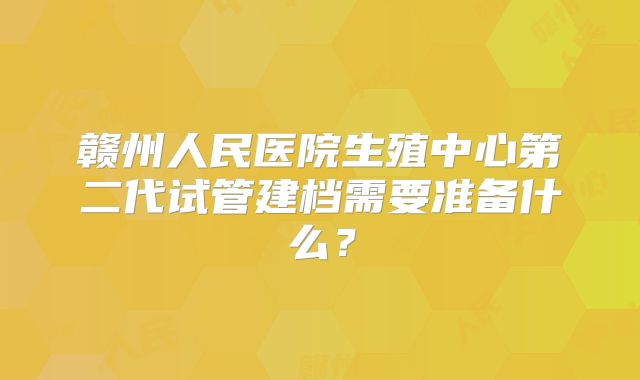 赣州人民医院生殖中心第二代试管建档需要准备什么？