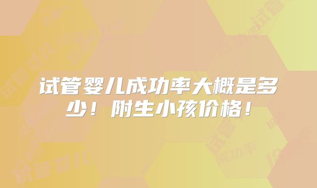 试管婴儿成功率大概是多少!附生小孩价格!