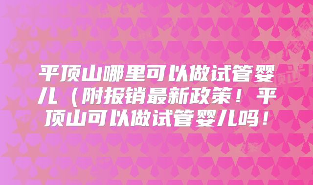 平顶山哪里可以做试管婴儿(附报销最新政策!平顶山可以做试管婴儿吗!