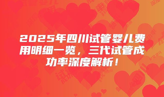 2025年四川试管婴儿费用明细一览，三代试管成功率深度解析！