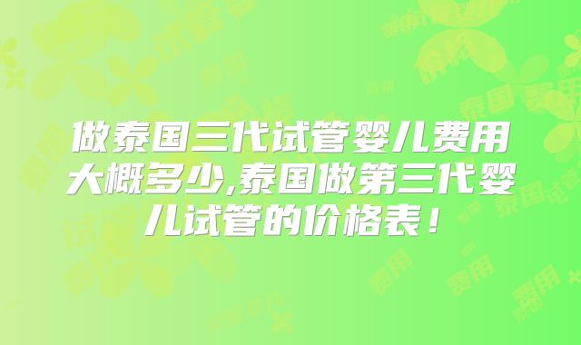 做泰国三代试管婴儿费用大概多少,泰国做第三代婴儿试管的价格表！