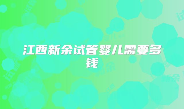 江西新余试管婴儿需要多钱