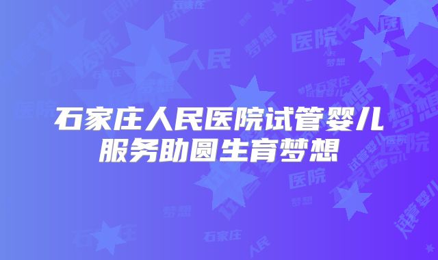 石家庄人民医院试管婴儿服务助圆生育梦想