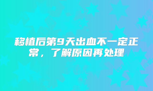 移植后第9天出血不一定正常,了解原因再处理