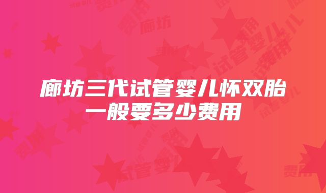 廊坊三代试管婴儿怀双胎一般要多少费用