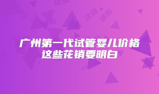 广州第一代试管婴儿价格这些花销要明白