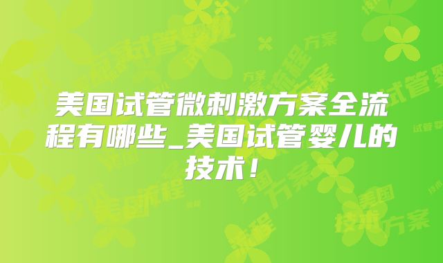 美国试管微刺激方案全流程有哪些_美国试管婴儿的技术！