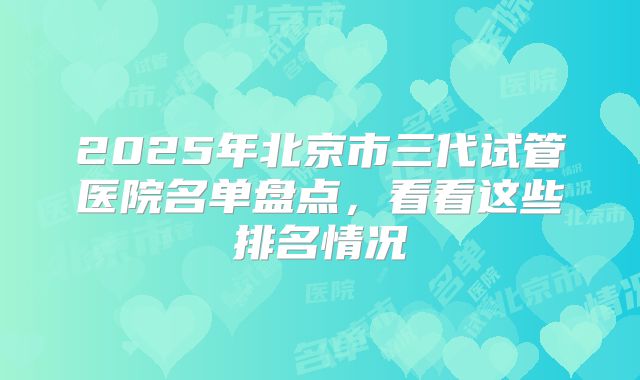 2025年北京市三代试管医院名单盘点，看看这些排名情况