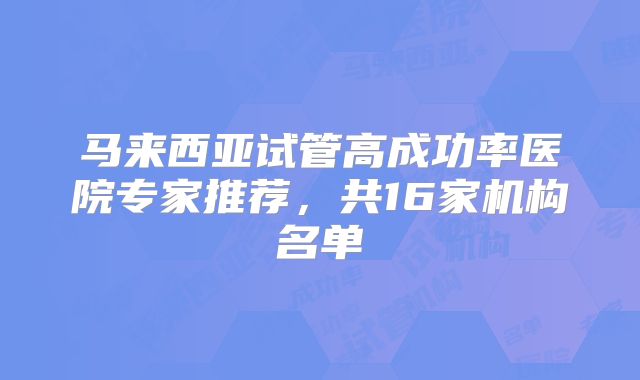 马来西亚试管高成功率医院专家推荐,共16家机构名单