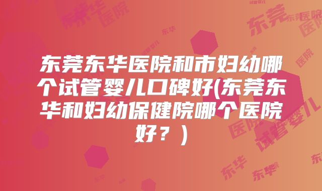 东莞东华医院和市妇幼哪个试管婴儿口碑好(东莞东华和妇幼保健院哪个医院好？)