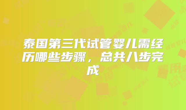 泰国第三代试管婴儿需经历哪些步骤，总共八步完成