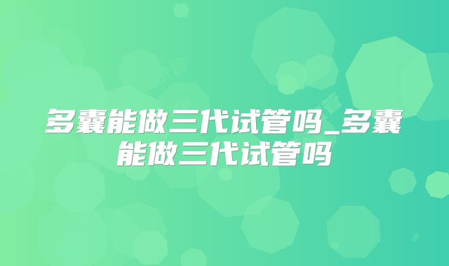 多囊能做三代试管吗_多囊能做三代试管吗