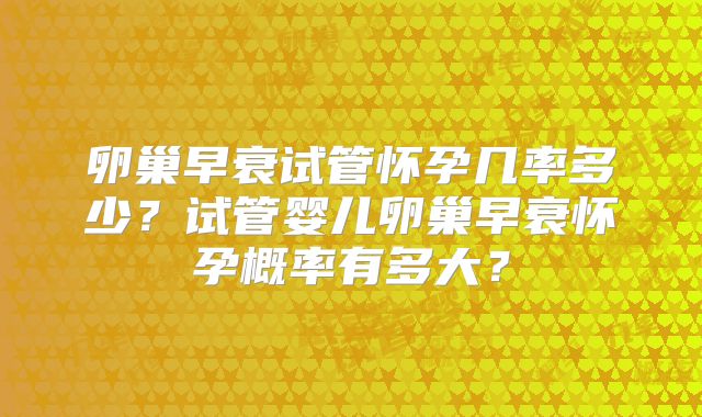 卵巢早衰试管怀孕几率多少？试管婴儿卵巢早衰怀孕概率有多大？