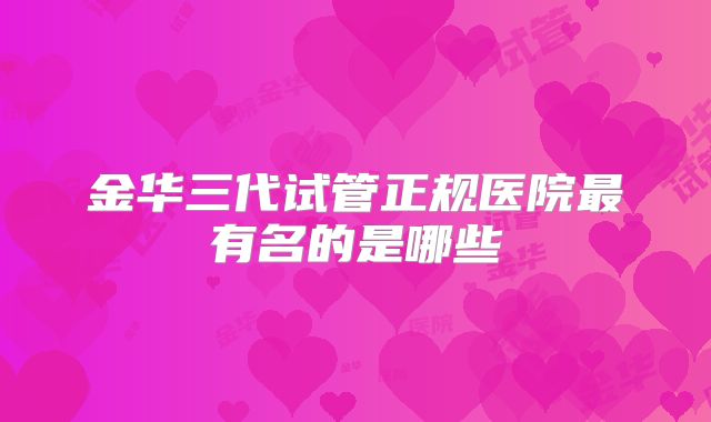 金华三代试管正规医院最有名的是哪些
