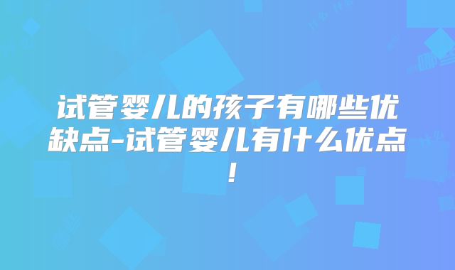 试管婴儿的孩子有哪些优缺点-试管婴儿有什么优点！