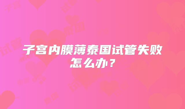 子宫内膜薄泰国试管失败怎么办？