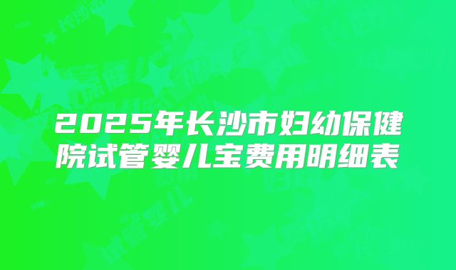 2025年长沙市妇幼保健院试管婴儿宝费用明细表
