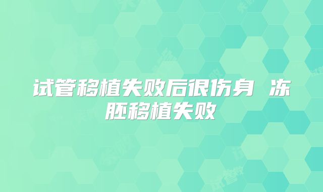 试管移植失败后很伤身 冻胚移植失败