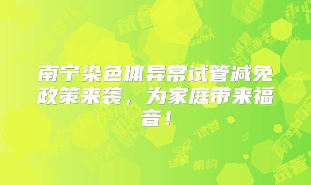 南宁染色体异常试管减免政策来袭，为家庭带来福音！