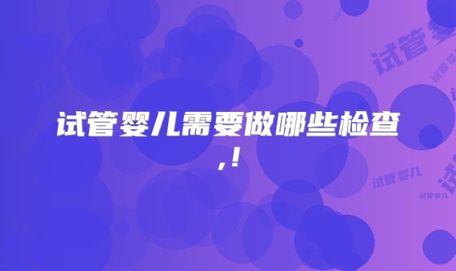 试管婴儿需要做哪些检查,！