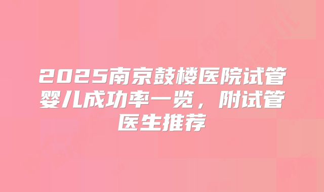 2025南京鼓楼医院试管婴儿成功率一览，附试管医生推荐