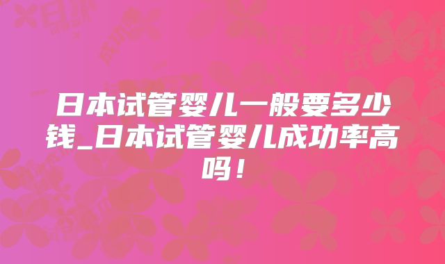 日本试管婴儿一般要多少钱_日本试管婴儿成功率高吗！