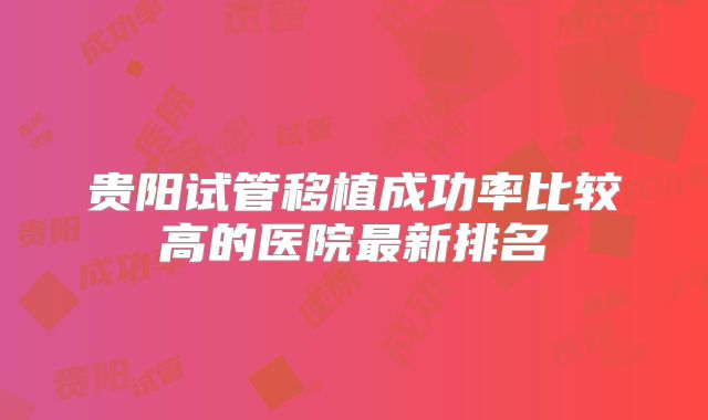 贵阳试管移植成功率比较高的医院最新排名