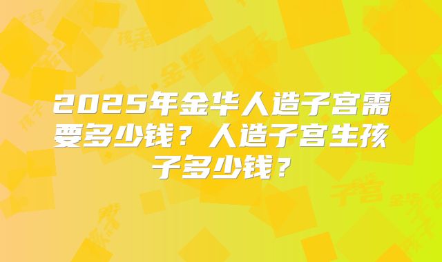 2025年金华人造子宫需要多少钱？人造子宫生孩子多少钱？