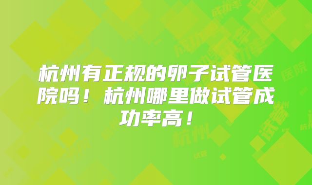 杭州有正规的卵子试管医院吗!杭州哪里做试管成功率高!