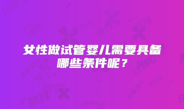 女性做试管婴儿需要具备哪些条件呢？
