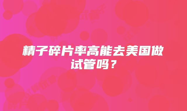 精子碎片率高能去美国做试管吗?