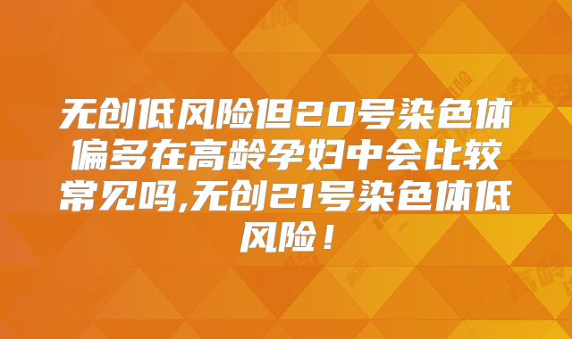无创低风险但20号染色体偏多在高龄孕妇中会比较常见吗,无创21号染色体低风险！