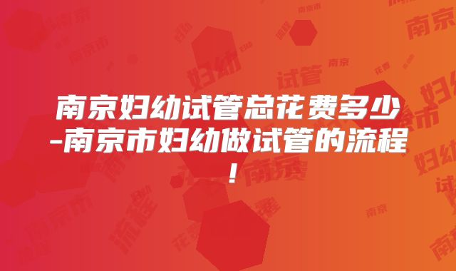 南京妇幼试管总花费多少-南京市妇幼做试管的流程！
