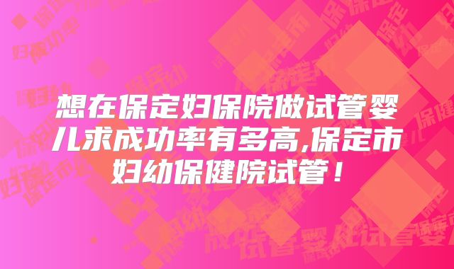 想在保定妇保院做试管婴儿求成功率有多高,保定市妇幼保健院试管！