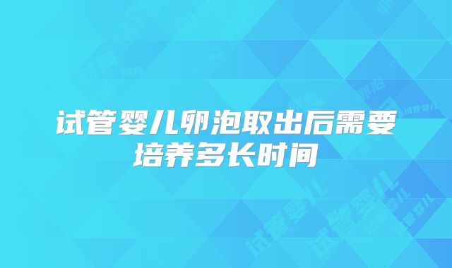 试管婴儿卵泡取出后需要培养多长时间