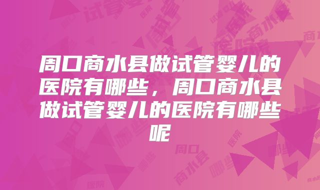 周口商水县做试管婴儿的医院有哪些，周口商水县做试管婴儿的医院有哪些呢