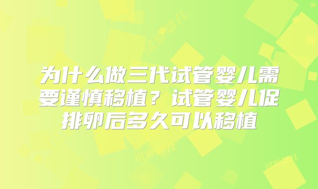 为什么做三代试管婴儿需要谨慎移植？试管婴儿促排卵后多久可以移植