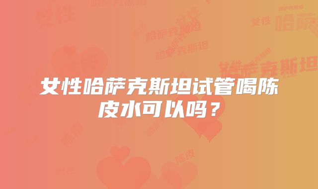 女性哈萨克斯坦试管喝陈皮水可以吗？