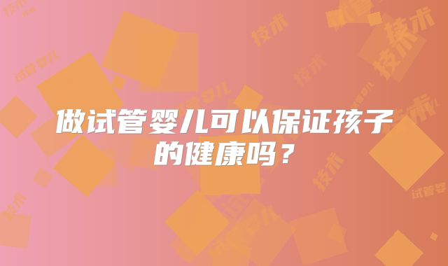 做试管婴儿可以保证孩子的健康吗?