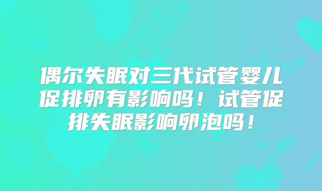 偶尔失眠对三代试管婴儿促排卵有影响吗！试管促排失眠影响卵泡吗！