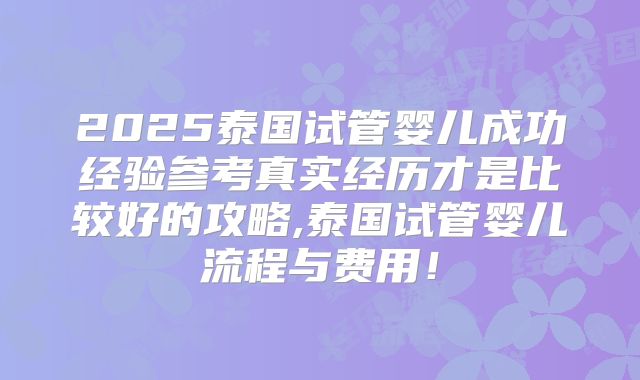 2025泰国试管婴儿成功经验参考真实经历才是比较好的攻略,泰国试管婴儿流程与费用!