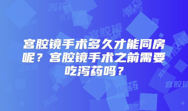 宫腔镜手术多久才能同房呢?宫腔镜手术之前需要吃泻药吗?
